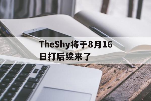 TheShy将于8月16日打后续来了的简单介绍|HB